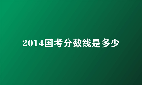 2014国考分数线是多少