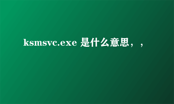 ksmsvc.exe 是什么意思，，