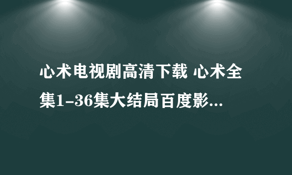 心术电视剧高清下载 心术全集1-36集大结局百度影音在线观看 心术全集高清在线观看