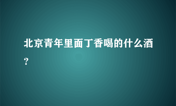 北京青年里面丁香喝的什么酒？