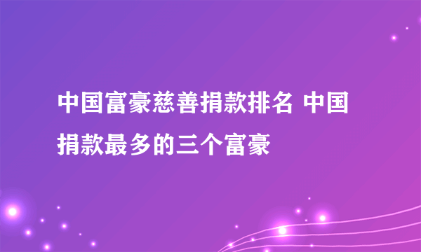 中国富豪慈善捐款排名 中国捐款最多的三个富豪