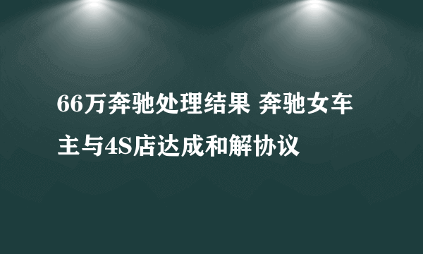 66万奔驰处理结果 奔驰女车主与4S店达成和解协议