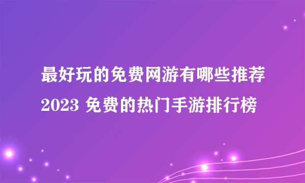 最好玩的免费网游有哪些推荐2023 免费的热门手游排行榜