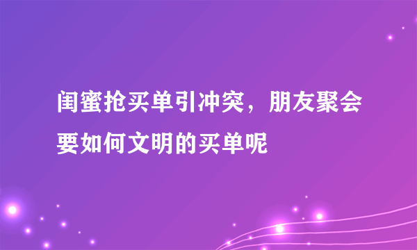 闺蜜抢买单引冲突，朋友聚会要如何文明的买单呢