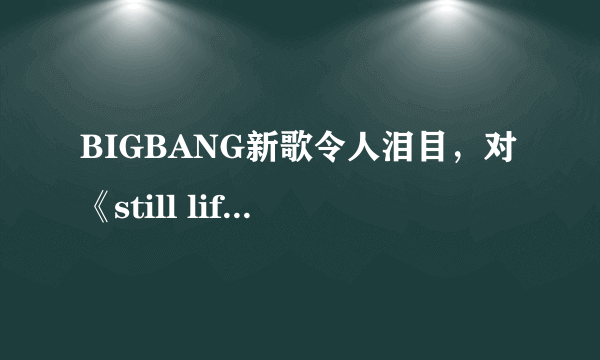 BIGBANG新歌令人泪目，对《still life》最大感触是什么？