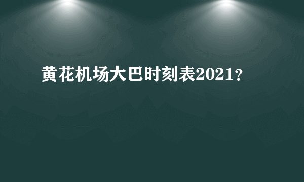 黄花机场大巴时刻表2021？