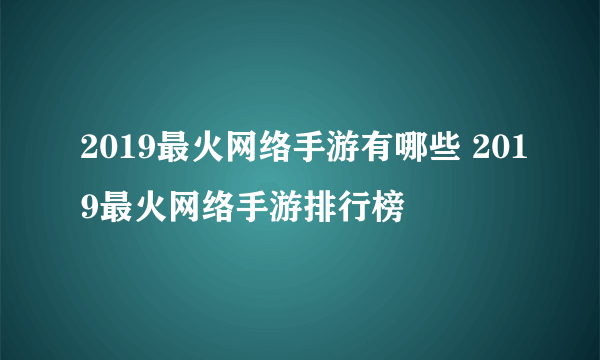 2019最火网络手游有哪些 2019最火网络手游排行榜