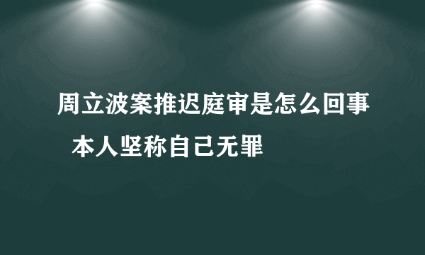 周立波案推迟庭审是怎么回事  本人坚称自己无罪