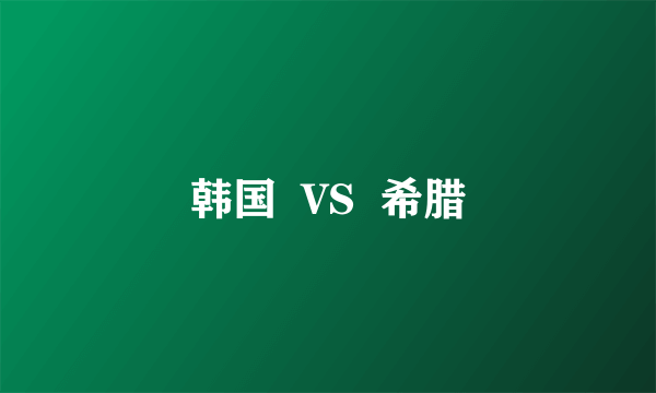 韩国  VS  希腊