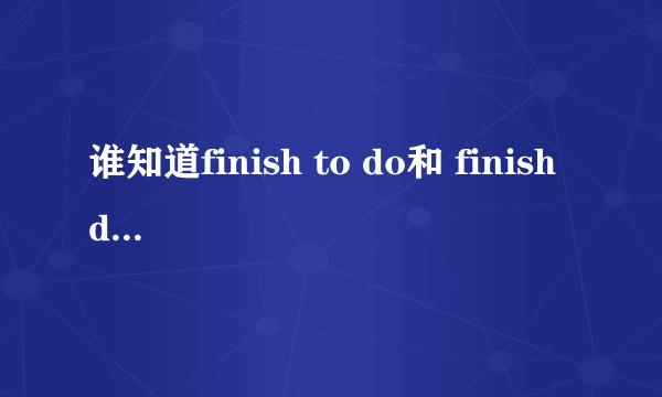 谁知道finish to do和 finish doing的区别,need和 make后面加什么?