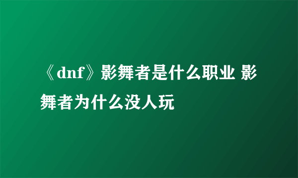 《dnf》影舞者是什么职业 影舞者为什么没人玩