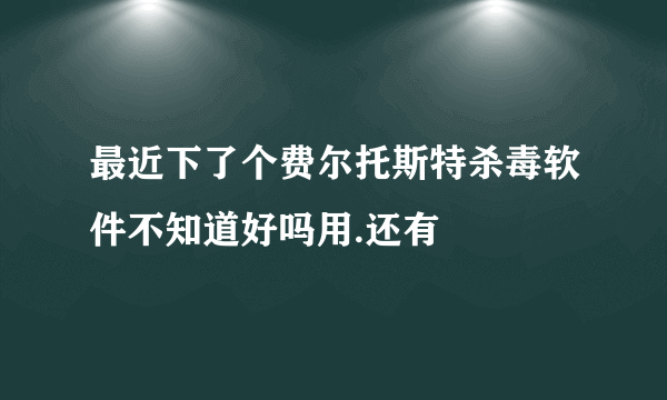 最近下了个费尔托斯特杀毒软件不知道好吗用.还有