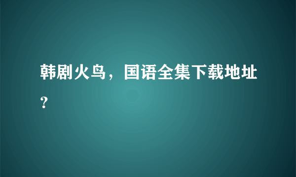 韩剧火鸟，国语全集下载地址？