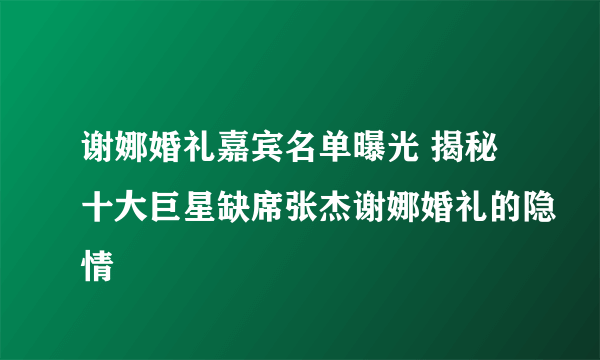 谢娜婚礼嘉宾名单曝光 揭秘十大巨星缺席张杰谢娜婚礼的隐情