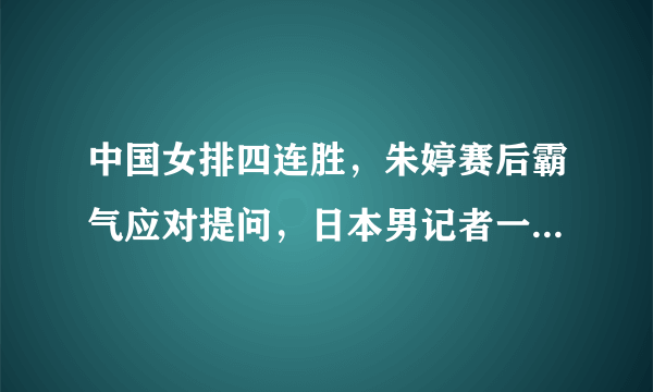 中国女排四连胜，朱婷赛后霸气应对提问，日本男记者一脸崇拜，你怎么看？