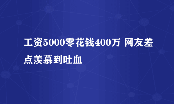 工资5000零花钱400万 网友差点羡慕到吐血