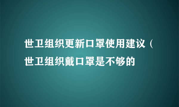 世卫组织更新口罩使用建议（世卫组织戴口罩是不够的