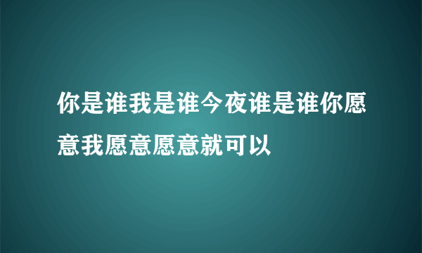 你是谁我是谁今夜谁是谁你愿意我愿意愿意就可以