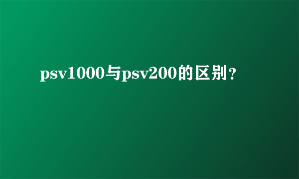 psv1000与psv200的区别？