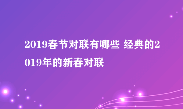 2019春节对联有哪些 经典的2019年的新春对联