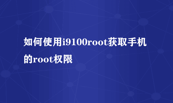 如何使用i9100root获取手机的root权限