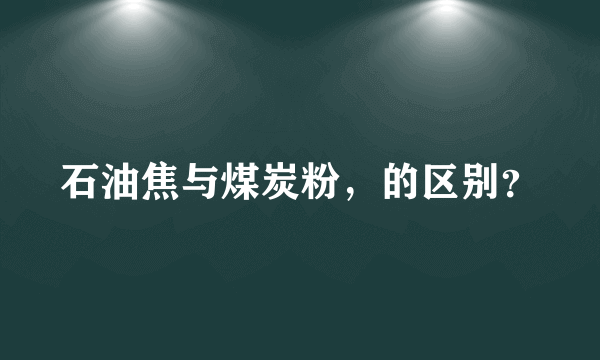 石油焦与煤炭粉，的区别？