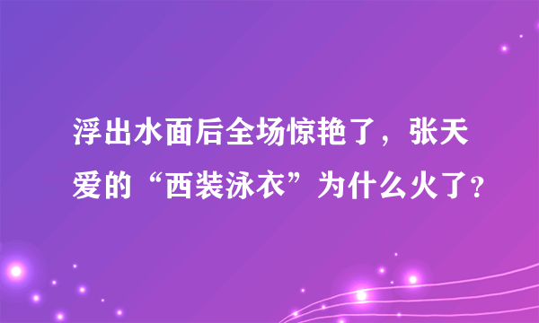 浮出水面后全场惊艳了，张天爱的“西装泳衣”为什么火了？