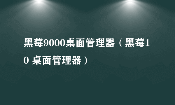 黑莓9000桌面管理器（黑莓10 桌面管理器）