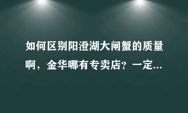 如何区别阳澄湖大闸蟹的质量啊，金华哪有专卖店？一定要品质好的。