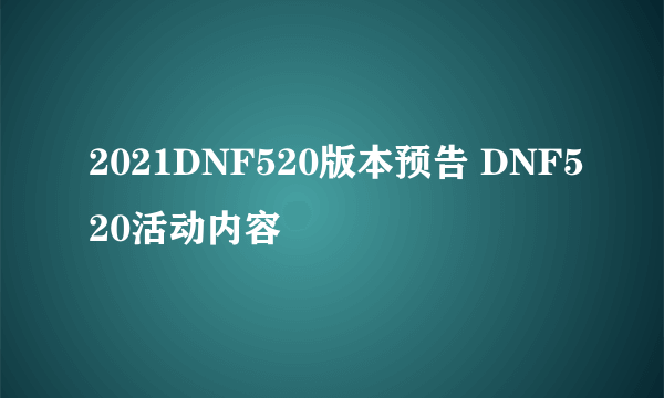 2021DNF520版本预告 DNF520活动内容