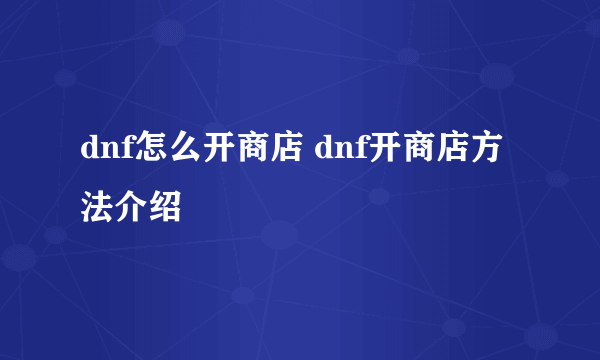 dnf怎么开商店 dnf开商店方法介绍