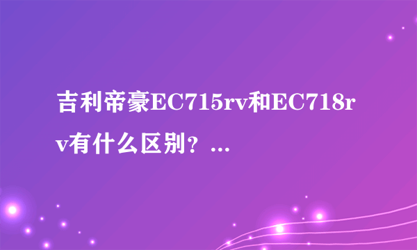 吉利帝豪EC715rv和EC718rv有什么区别？希望专业高手回答  ！谢谢、、