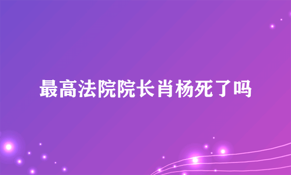 最高法院院长肖杨死了吗