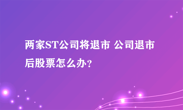 两家ST公司将退市 公司退市后股票怎么办？