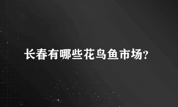 长春有哪些花鸟鱼市场？