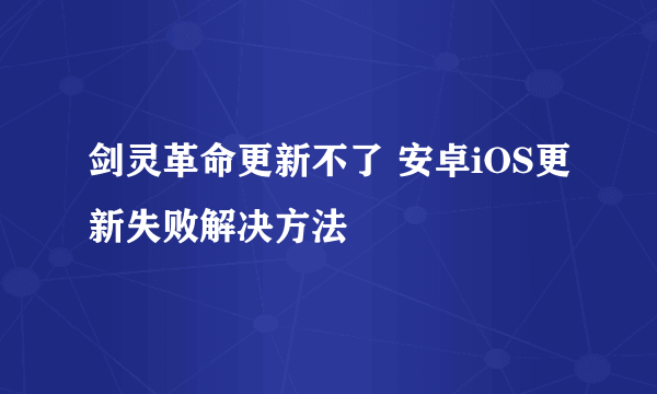 剑灵革命更新不了 安卓iOS更新失败解决方法