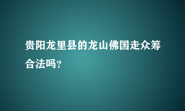 贵阳龙里县的龙山佛国走众筹合法吗？