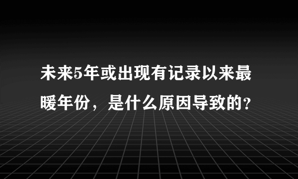 未来5年或出现有记录以来最暖年份，是什么原因导致的？