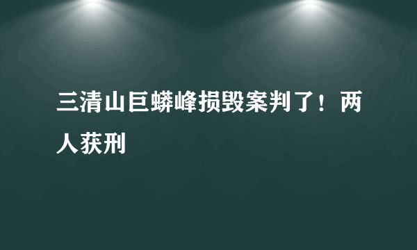 三清山巨蟒峰损毁案判了！两人获刑