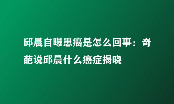 邱晨自曝患癌是怎么回事：奇葩说邱晨什么癌症揭晓