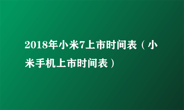 2018年小米7上市时间表（小米手机上市时间表）