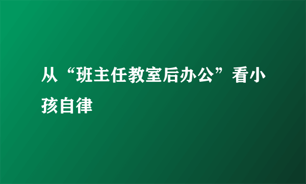 从“班主任教室后办公”看小孩自律