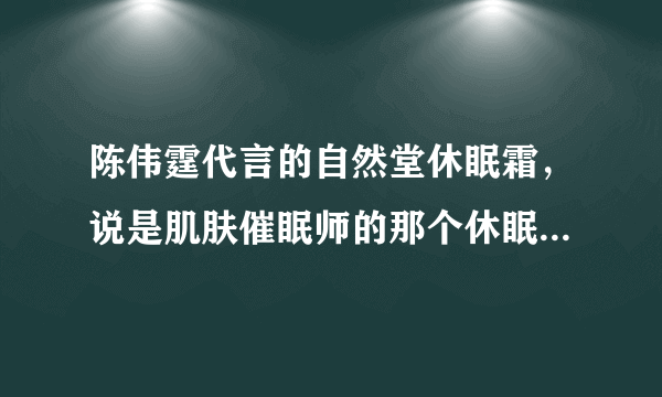 陈伟霆代言的自然堂休眠霜，说是肌肤催眠师的那个休眠霜怎样啊？