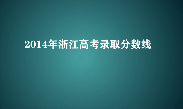 2014年浙江高考录取分数线