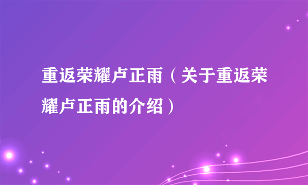 重返荣耀卢正雨（关于重返荣耀卢正雨的介绍）