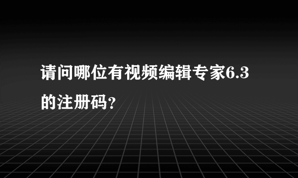 请问哪位有视频编辑专家6.3的注册码？