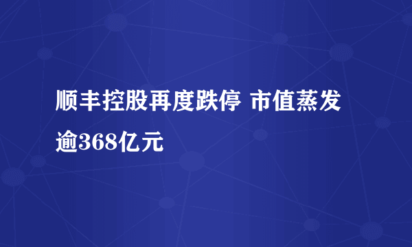 顺丰控股再度跌停 市值蒸发逾368亿元