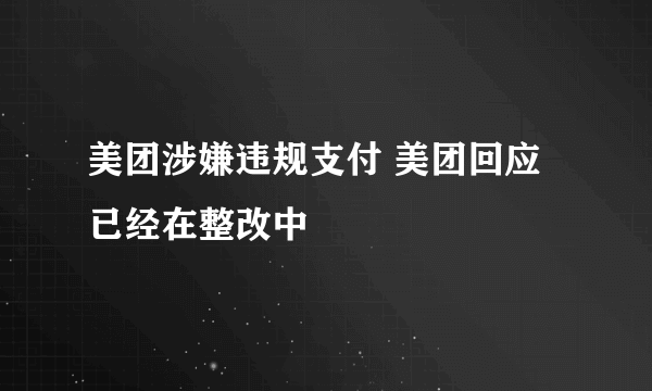 美团涉嫌违规支付 美团回应已经在整改中