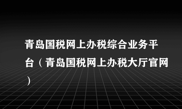 青岛国税网上办税综合业务平台（青岛国税网上办税大厅官网）