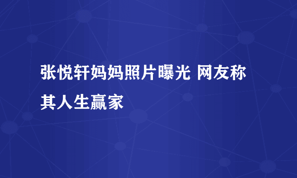 张悦轩妈妈照片曝光 网友称其人生赢家